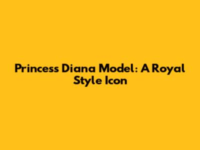 Princess Diana Model: A Royal Style Icon