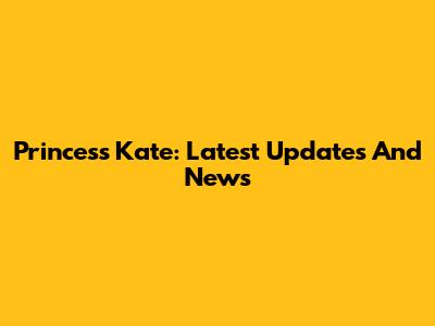 Princess Kate: Latest Updates And News