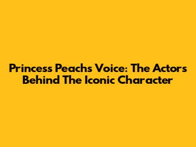 Princess Peach's Voice: The Actors Behind The Iconic Character