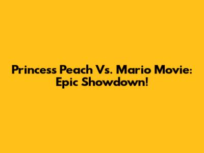 Princess Peach Vs. Mario Movie: Epic Showdown!