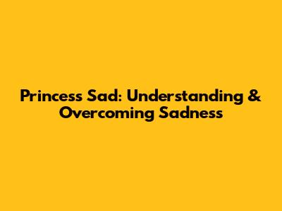 Princess Sad: Understanding & Overcoming Sadness