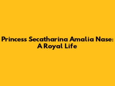 Princess Secatharina Amalia Nase: A Royal Life
