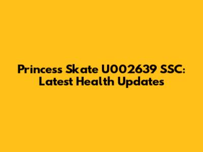 Princess Skate U002639 SSC: Latest Health Updates