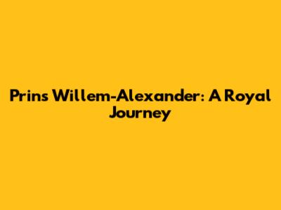 Prins Willem-Alexander: A Royal Journey