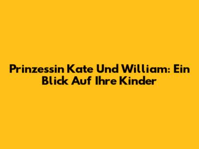 Prinzessin Kate Und William: Ein Blick Auf Ihre Kinder
