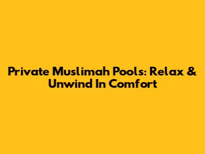 Private Muslimah Pools: Relax & Unwind In Comfort