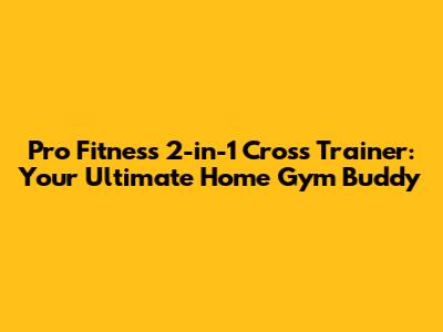 Pro Fitness 2-in-1 Cross Trainer: Your Ultimate Home Gym Buddy