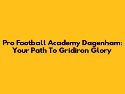 Pro Football Academy Dagenham: Your Path To Gridiron Glory