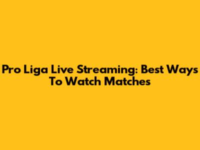 Pro Liga Live Streaming: Best Ways To Watch Matches