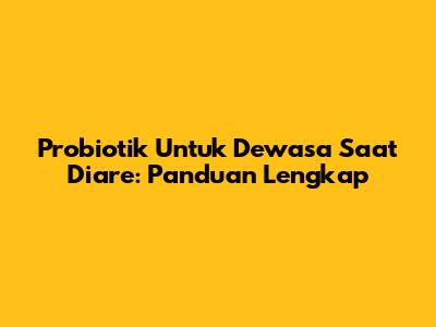 Probiotik Untuk Dewasa Saat Diare: Panduan Lengkap