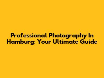 Professional Photography In Hamburg: Your Ultimate Guide