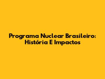 Programa Nuclear Brasileiro: História E Impactos