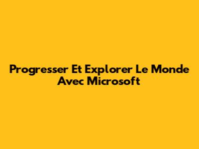 Progresser Et Explorer Le Monde Avec Microsoft