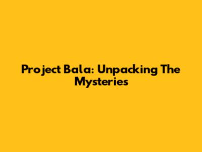 Project Bala: Unpacking The Mysteries