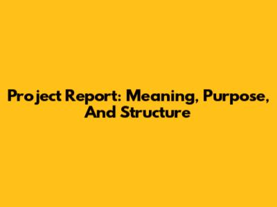 Project Report: Meaning, Purpose, And Structure