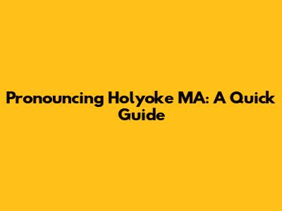 Pronouncing Holyoke MA: A Quick Guide