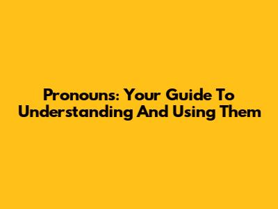 Pronouns: Your Guide To Understanding And Using Them