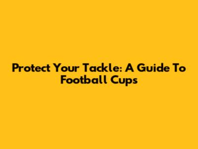 Protect Your Tackle: A Guide To Football Cups