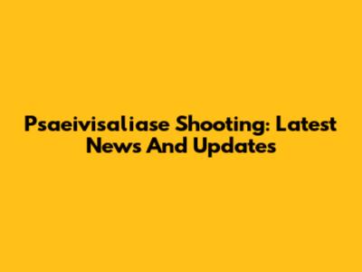 Psaeivisaliase Shooting: Latest News And Updates