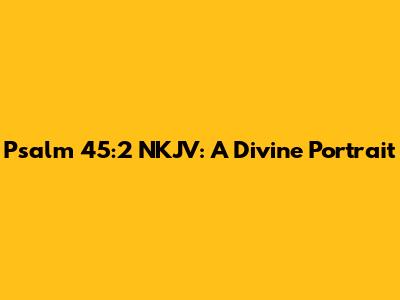 Psalm 45:2 NKJV: A Divine Portrait