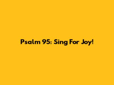 Psalm 95: Sing For Joy!