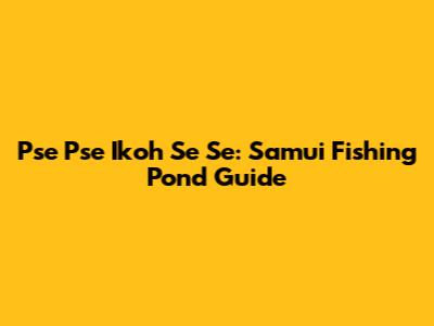 Pse Pse Ikoh Se Se: Samui Fishing Pond Guide