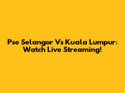 Pse Selangor Vs Kuala Lumpur: Watch Live Streaming!
