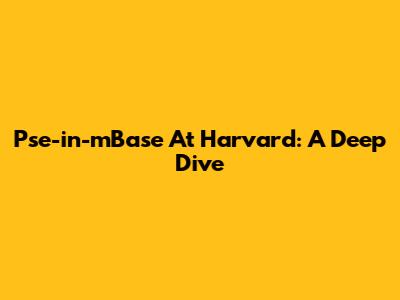 Pse-in-mBase At Harvard: A Deep Dive
