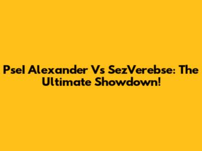 PseI Alexander Vs SezVerebse: The Ultimate Showdown!