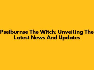 PseIburnse The Witch: Unveiling The Latest News And Updates
