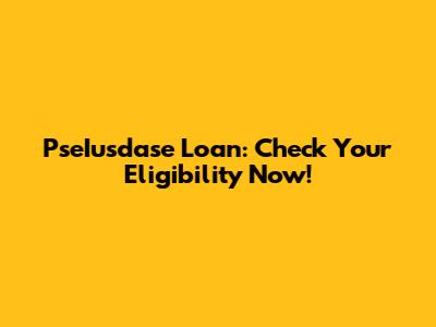 PseIusdase Loan: Check Your Eligibility Now!