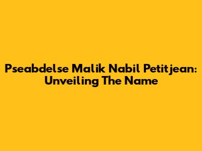 Pseabdelse Malik Nabil Petitjean: Unveiling The Name