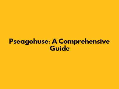 Pseagohuse: A Comprehensive Guide