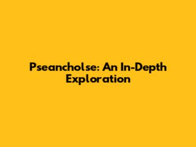 Pseancholse: An In-Depth Exploration