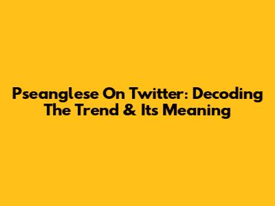 Pseanglese On Twitter: Decoding The Trend & Its Meaning
