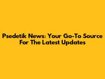 Psedetik News: Your Go-To Source For The Latest Updates