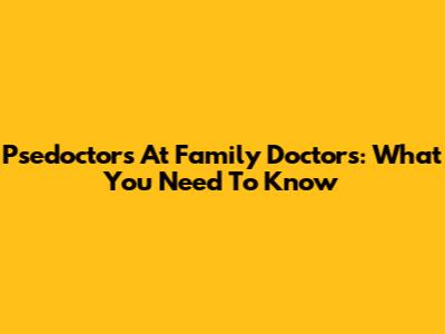 Psedoctors At Family Doctors: What You Need To Know
