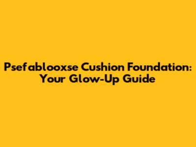 Psefablooxse Cushion Foundation: Your Glow-Up Guide
