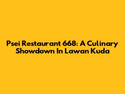 Psei Restaurant 668: A Culinary Showdown In Lawan Kuda