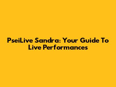PseiLive Sandra: Your Guide To Live Performances