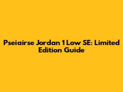 Pseiairse Jordan 1 Low SE: Limited Edition Guide