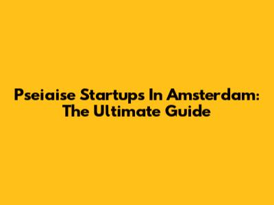 Pseiaise Startups In Amsterdam: The Ultimate Guide