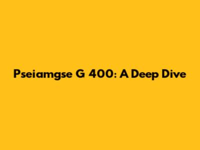 Pseiamgse G 400: A Deep Dive