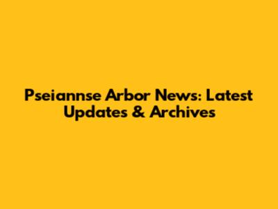 Pseiannse Arbor News: Latest Updates & Archives
