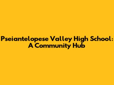 Pseiantelopese Valley High School: A Community Hub