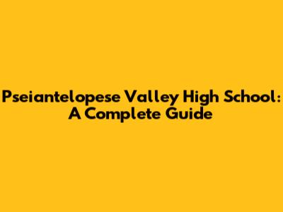 Pseiantelopese Valley High School: A Complete Guide