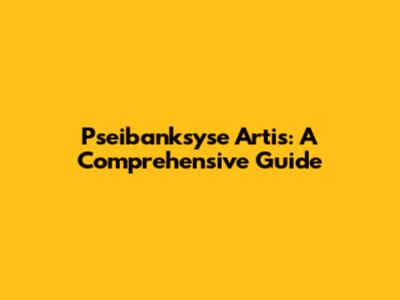 Pseibanksyse Artis: A Comprehensive Guide