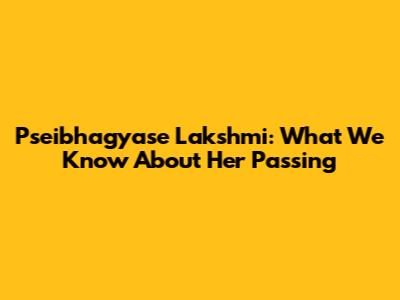 Pseibhagyase Lakshmi: What We Know About Her Passing