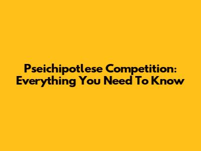 Pseichipotlese Competition: Everything You Need To Know