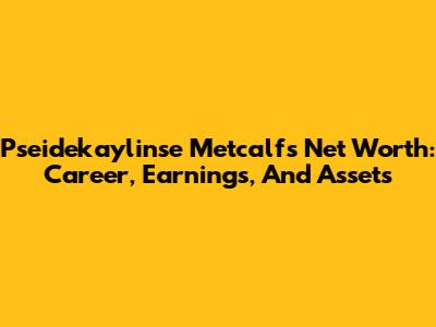 Pseidekaylinse Metcalf's Net Worth: Career, Earnings, And Assets